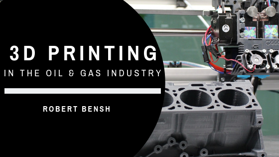 3 Ways 3D Printing Is Changing The Oil and Natural Gas Industries