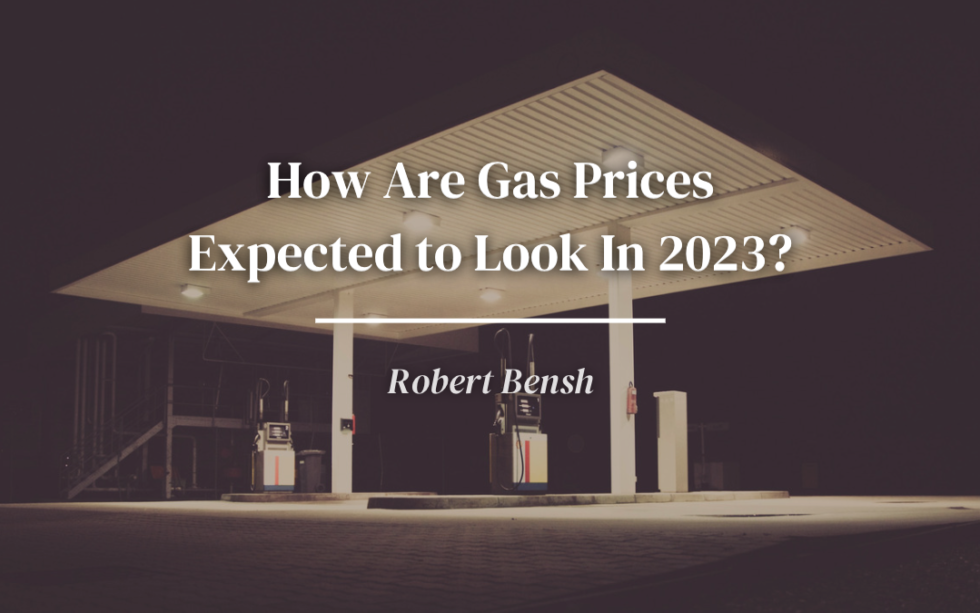 how-are-gas-prices-expected-to-look-in-2023-robert-bensh-oil-gas