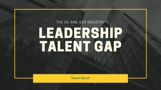 Robert Bensh The Oil And Gas Industry Leadership Talent Gap